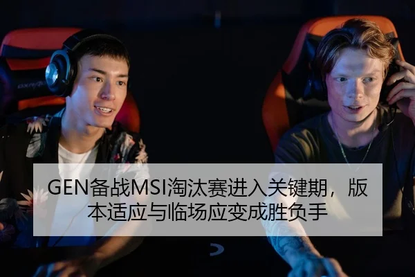 GEN备战MSI淘汰赛进入关键期，版本适应与临场应变成胜负手
